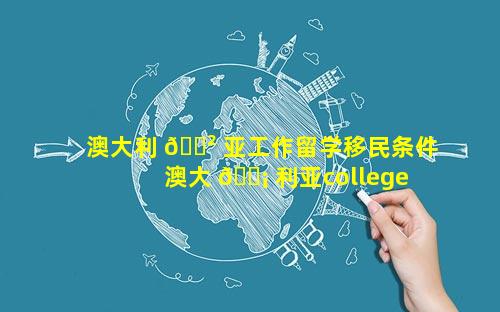 澳大利 🌲 亚工作留学移民条件 澳大 🐡 利亚college留学移民